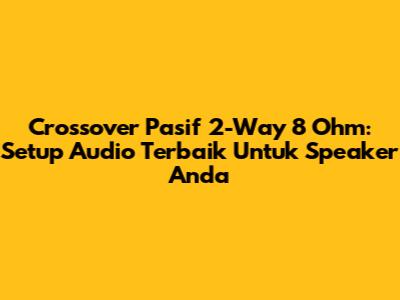 Crossover Pasif 2-Way 8 Ohm: Setup Audio Terbaik Untuk Speaker Anda