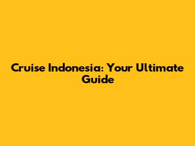 Cruise Indonesia: Your Ultimate Guide