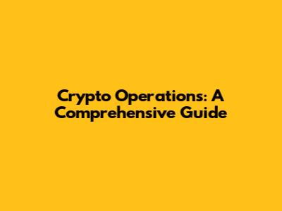 Crypto Operations: A Comprehensive Guide