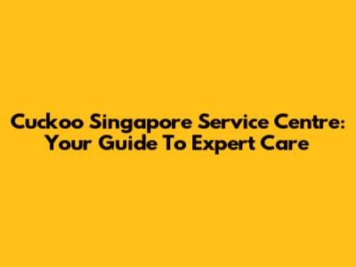 Cuckoo Singapore Service Centre: Your Guide To Expert Care