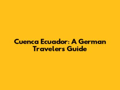 Cuenca Ecuador: A German Traveler's Guide
