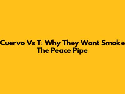 Cuervo Vs T: Why They Won't Smoke The Peace Pipe