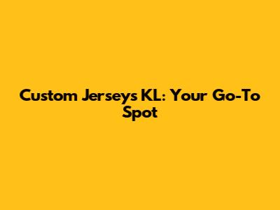 Custom Jerseys KL: Your Go-To Spot