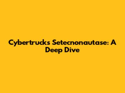 Cybertruck's Setecnonautase: A Deep Dive