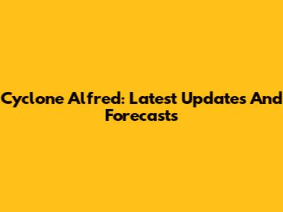 Cyclone Alfred: Latest Updates And Forecasts