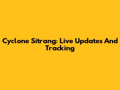 Cyclone Sitrang: Live Updates And Tracking