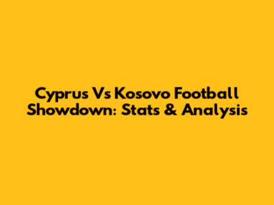 Cyprus Vs Kosovo Football Showdown: Stats & Analysis