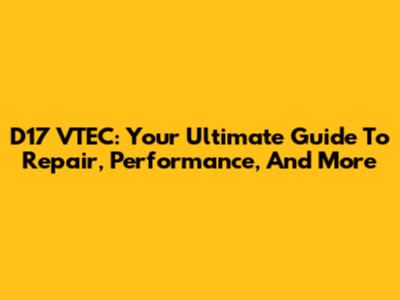 D17 VTEC: Your Ultimate Guide To Repair, Performance, And More