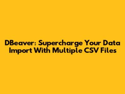 DBeaver: Supercharge Your Data Import With Multiple CSV Files
