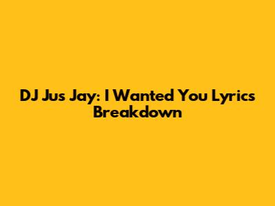 DJ Jus Jay: "I Wanted You" Lyrics Breakdown