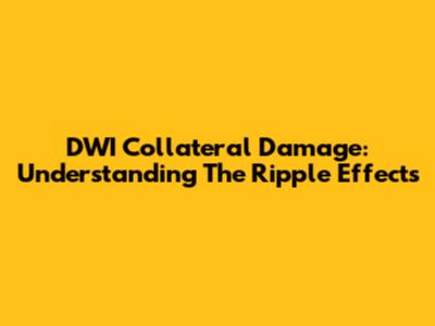 DWI Collateral Damage: Understanding The Ripple Effects