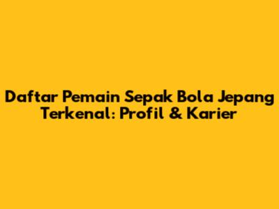 Daftar Pemain Sepak Bola Jepang Terkenal: Profil & Karier