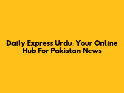 Daily Express Urdu: Your Online Hub For Pakistan News