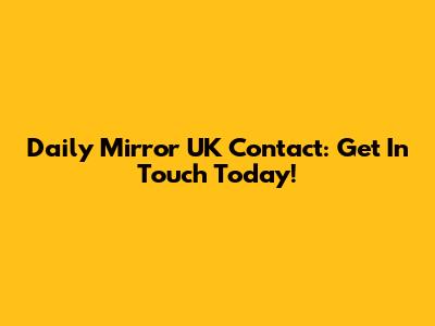 Daily Mirror UK Contact: Get In Touch Today!