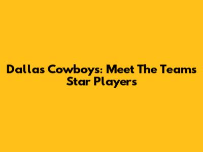 Dallas Cowboys: Meet The Team's Star Players