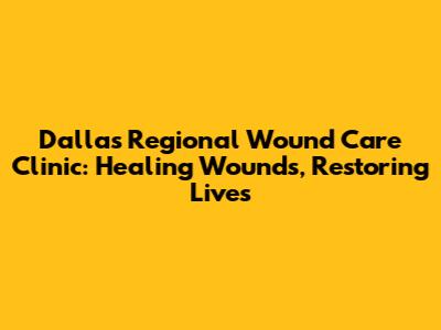 Dallas Regional Wound Care Clinic: Healing Wounds, Restoring Lives