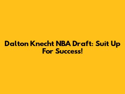 Dalton Knecht NBA Draft: Suit Up For Success!