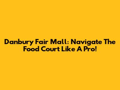Danbury Fair Mall: Navigate The Food Court Like A Pro!