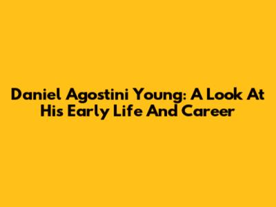 Daniel Agostini Young: A Look At His Early Life And Career