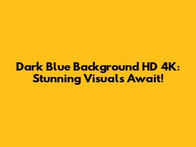 Dark Blue Background HD 4K: Stunning Visuals Await!