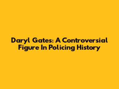 Daryl Gates: A Controversial Figure In Policing History