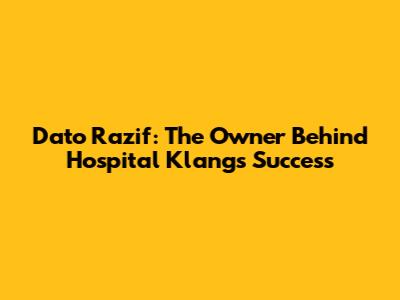 Dato Razif: The Owner Behind Hospital Klang's Success