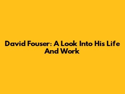David Fouser: A Look Into His Life And Work