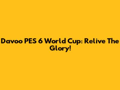 Davoo PES 6 World Cup: Relive The Glory!