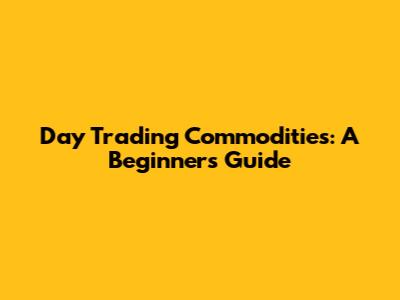 Day Trading Commodities: A Beginner's Guide