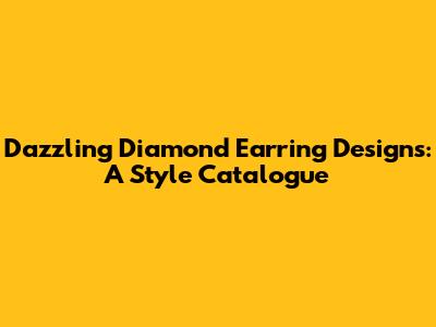 Dazzling Diamond Earring Designs: A Style Catalogue