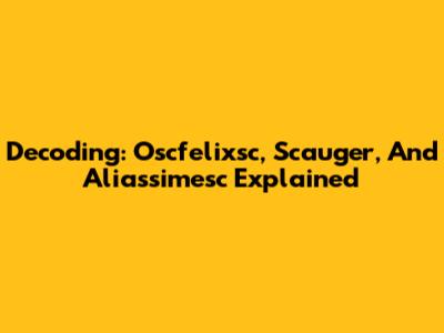 Decoding: Oscfelixsc, Scauger, And Aliassimesc Explained