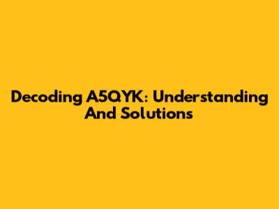 Decoding A5QYK: Understanding And Solutions