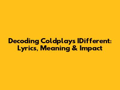 Decoding Coldplay's 'IDifferent': Lyrics, Meaning & Impact