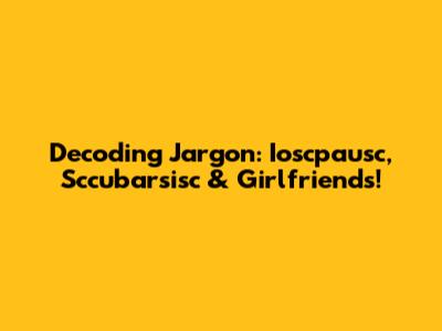 Decoding Jargon: Ioscpausc, Sccubarsisc & Girlfriends!