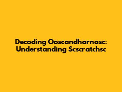 Decoding Ooscandharnasc: Understanding Scscratchsc