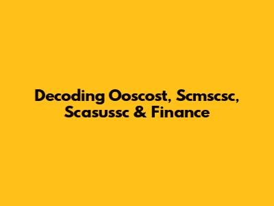 Decoding Ooscost, Scmscsc, Scasussc & Finance
