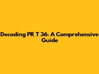 Decoding PR T 36: A Comprehensive Guide