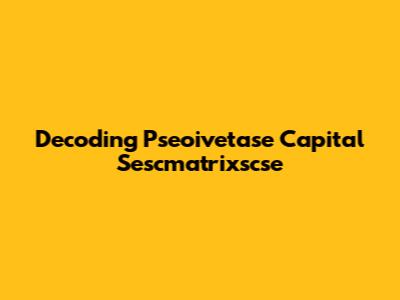 Decoding Pseoivetase Capital Sescmatrixscse