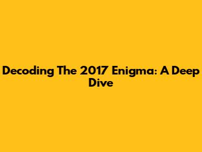 Decoding The 2017 Enigma: A Deep Dive