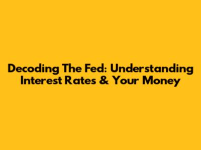 Decoding The Fed: Understanding Interest Rates & Your Money