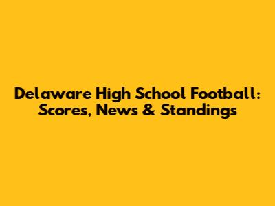 Delaware High School Football: Scores, News & Standings