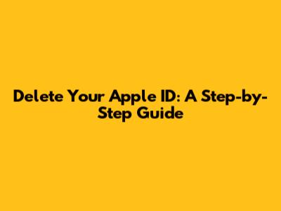 Delete Your Apple ID: A Step-by-Step Guide