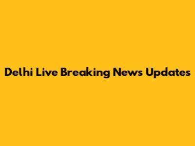 Delhi Live Breaking News Updates