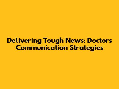 Delivering Tough News: Doctors' Communication Strategies