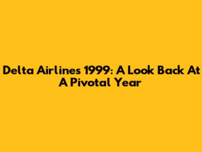 Delta Airlines 1999: A Look Back At A Pivotal Year