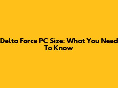 Delta Force PC Size: What You Need To Know