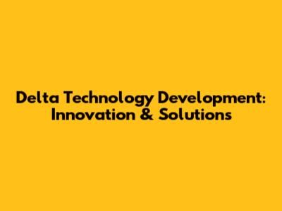 Delta Technology Development: Innovation & Solutions