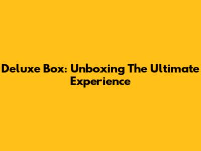 Deluxe Box: Unboxing The Ultimate Experience