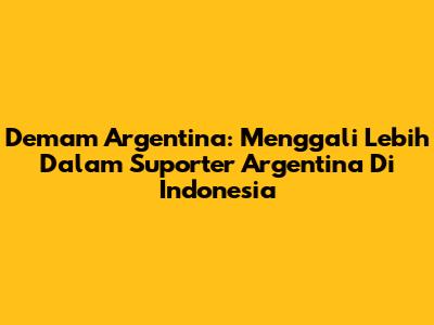 Demam Argentina: Menggali Lebih Dalam Suporter Argentina Di Indonesia