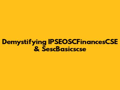 Demystifying IPSEOSCFinancesCSE & SescBasicscse
